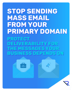Graphic with a blue gradient background. Large headline reads, &ldquo;STOP SENDING MASS EMAIL FROM YOUR PRIMARY DOMAIN.&rdquo; Smaller text below says, &ldquo;PROTECT DELIVERABILITY FOR THE MESSAGES YOUR BUSINESS DEPENDS ON.&rdquo; At the bottom are two blue envelope icons, one with a briefcase and one with a megaphone, separated by a vertical line. A white diagonal corner cutout at bottom right contains a stylized &ldquo;R&rdquo; logo.