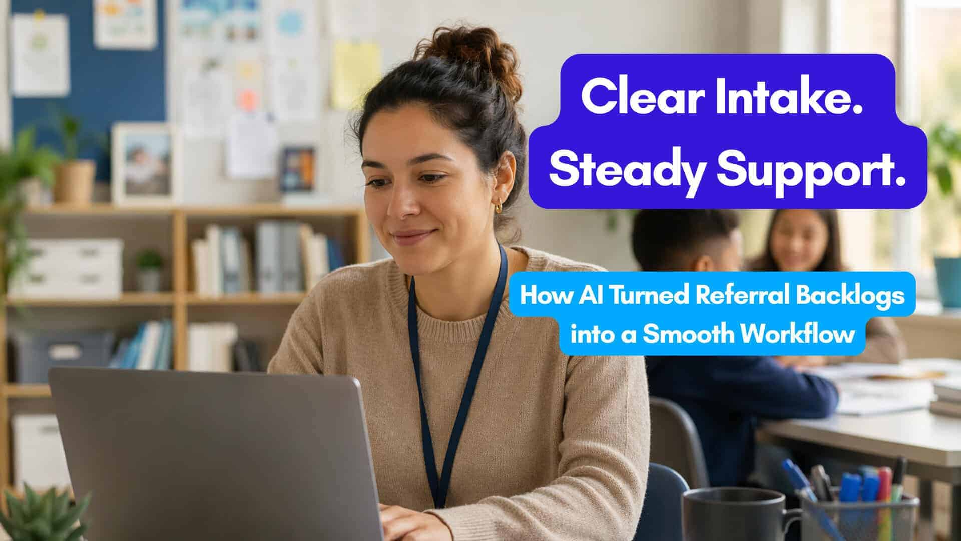 Staff member using a laptop in a bright, classroom-like office while students work in the background. Text overlay reads “Clear Intake. Steady Support.” and “How AI Turned Referral Backlogs into a Smooth Workflow.”