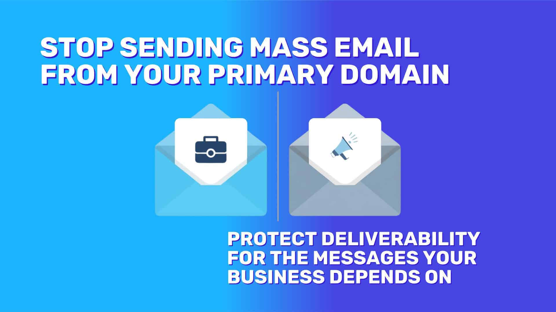 Graphic with a blue gradient background. Large headline reads, &ldquo;STOP SENDING MASS EMAIL FROM YOUR PRIMARY DOMAIN.&rdquo; Smaller text below says, &ldquo;PROTECT DELIVERABILITY FOR THE MESSAGES YOUR BUSINESS DEPENDS ON.&rdquo; At the bottom are two blue envelope icons, one with a briefcase and one with a megaphone, separated by a vertical line.