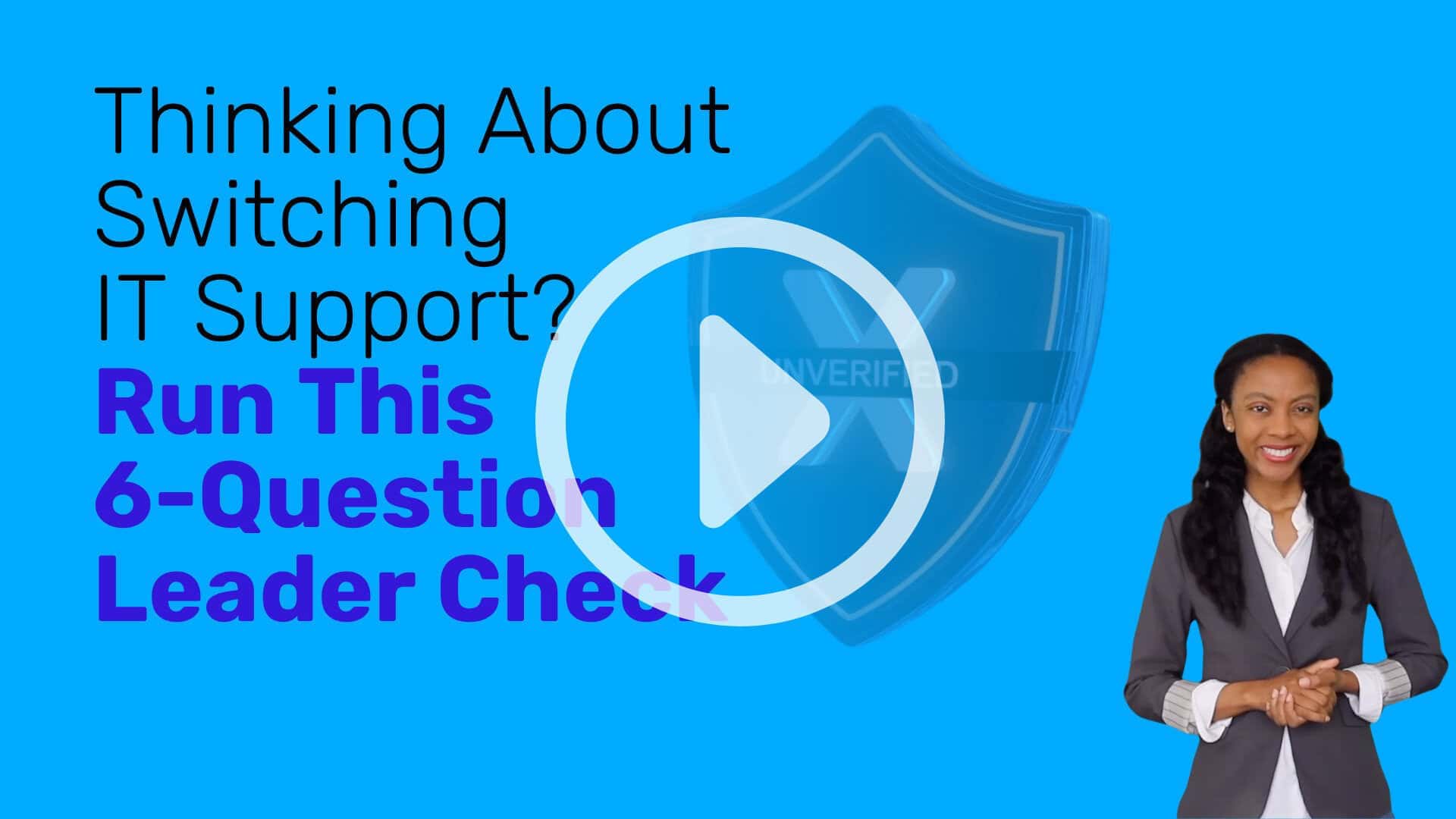 Video thumbnail with bright blue background. Large text reads &ldquo;Thinking About Switching IT Support? Run This 6-Question Leader Check.&rdquo; A faded shield icon in the center shows an &ldquo;X&rdquo; and the word &ldquo;UNVERIFIED.&rdquo; A large play button in the foreground. A smiling woman presenter in a blazer on the right side.